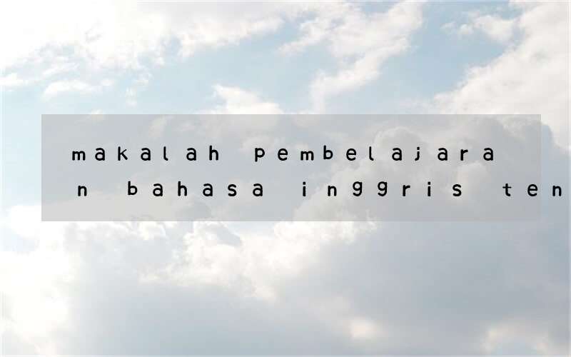 makalah pembelajaran bahasa inggris tentang explanation text